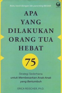 Apa yang dilakukan orang tua hebat : 75 strategi sederhana untuk membesarkan anak-anak yang bertumbuh