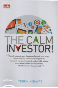The calm investor!:sebuah catatan investor fundamentalis untuk tetap tenang dalam menyikapi naik turunnya harga saham, dan untuk mengatasi rasa panik,serakah,tidak sabaran,serta tekanan-tekanan psikologis lainnya dalam berinvestasi di pasar modal