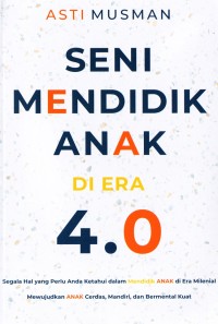 Seni mendidik anak di era 4.0: Segala hal yang perlu anda ketahui dalam mendidik anak di era milenial. Mewujudkan anak cerdas, mandiri, dan bermental kuat