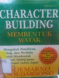 Character building membentuk watak : mengubah pemikiran, sikap, dan perilaku, untuk membentuk pribadi efektif guna mencapai sukses sejati