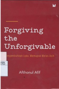 Forgiving the unforgivable : menyembuhkan luka, memupuk welas kasih