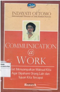 Communication @ work : kiat menyampaikan maksud kita agar di pahami orang lain dan tujuan kita tercapai